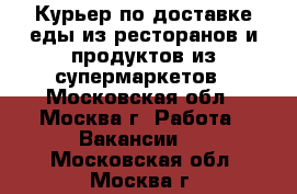 Курьер по доставке еды из ресторанов и продуктов из супермаркетов - Московская обл., Москва г. Работа » Вакансии   . Московская обл.,Москва г.